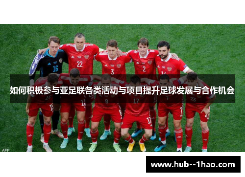 如何积极参与亚足联各类活动与项目提升足球发展与合作机会