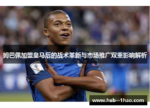 姆巴佩加盟皇马后的战术革新与市场推广双重影响解析
