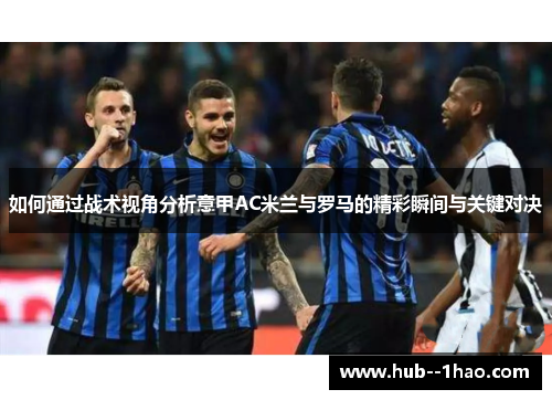 如何通过战术视角分析意甲AC米兰与罗马的精彩瞬间与关键对决