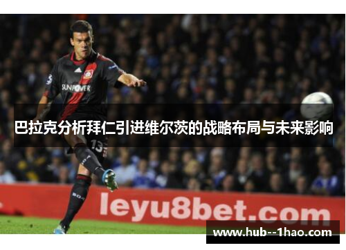 巴拉克分析拜仁引进维尔茨的战略布局与未来影响