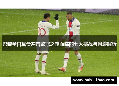 巴黎圣日耳曼冲击欧冠之路面临的七大挑战与困境解析