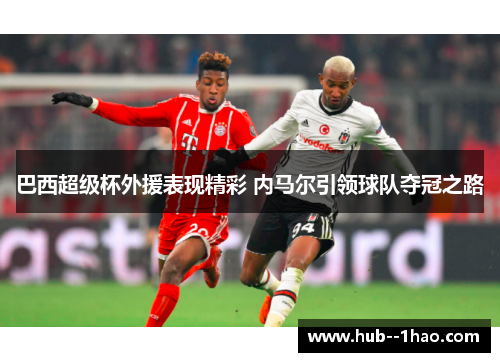 巴西超级杯外援表现精彩 内马尔引领球队夺冠之路