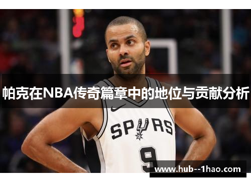 帕克在NBA传奇篇章中的地位与贡献分析