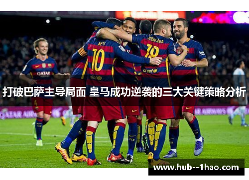 打破巴萨主导局面 皇马成功逆袭的三大关键策略分析