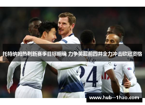 托特纳姆热刺新赛季目标明确 力争英超前四并全力冲击欧冠资格