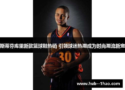 斯蒂芬库里新款篮球鞋热销 引领球迷热潮成为时尚潮流新宠