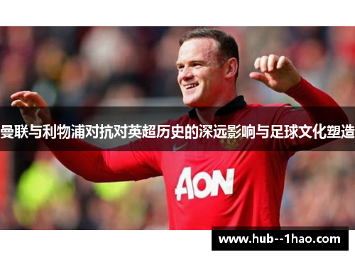 曼联与利物浦对抗对英超历史的深远影响与足球文化塑造