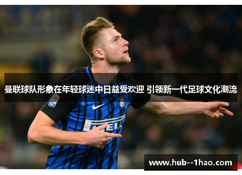 曼联球队形象在年轻球迷中日益受欢迎 引领新一代足球文化潮流