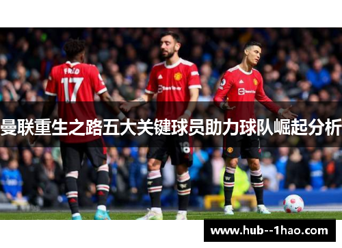 曼联重生之路五大关键球员助力球队崛起分析