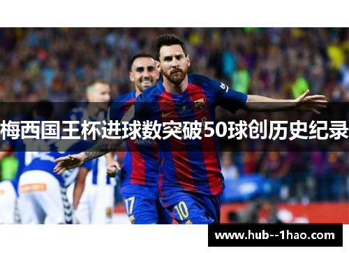 梅西国王杯进球数突破50球创历史纪录 梅西国王杯进球数突破50球创历史纪录