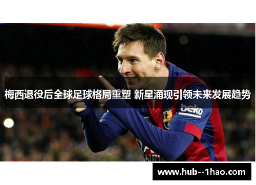 梅西退役后全球足球格局重塑 新星涌现引领未来发展趋势 梅西退役后全球足球格局重塑 新星涌现引领未来发展趋势