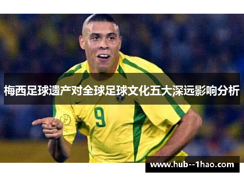 梅西足球遗产对全球足球文化五大深远影响分析