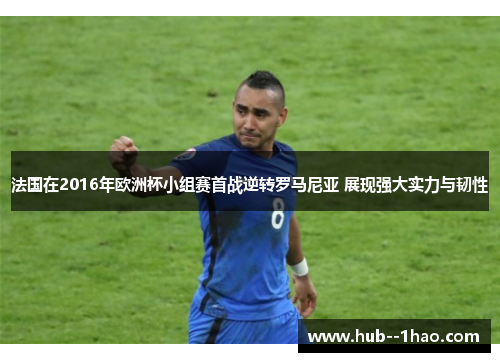 法国在2016年欧洲杯小组赛首战逆转罗马尼亚 展现强大实力与韧性