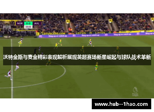 沃特金斯与麦金精彩表现解析展现英超赛场新星崛起与球队战术革新