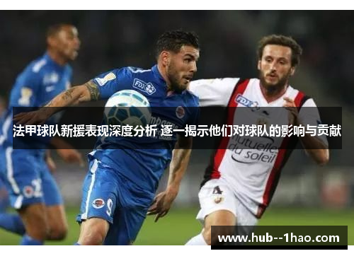 法甲球队新援表现深度分析 逐一揭示他们对球队的影响与贡献
