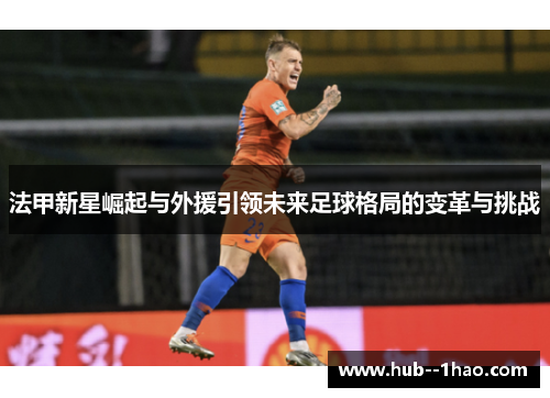法甲新星崛起与外援引领未来足球格局的变革与挑战