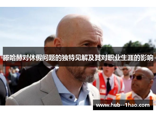 滕哈赫对休假问题的独特见解及其对职业生涯的影响