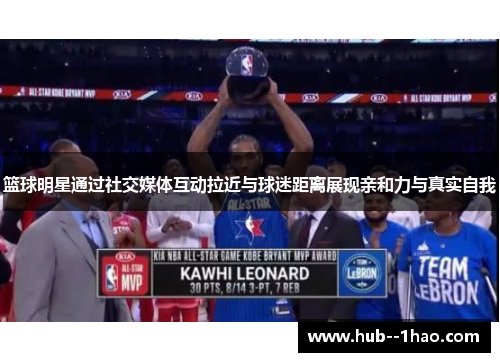 篮球明星通过社交媒体互动拉近与球迷距离展现亲和力与真实自我 篮球明星通过社交媒体互动拉近与球迷距离展现亲和力与真实自我