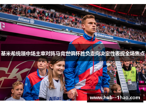基米希统领中场主宰对阵马竞世俱杯胜负走向决定性表现全场焦点