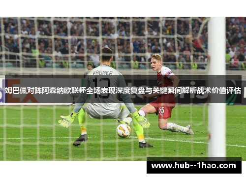 姆巴佩对阵阿森纳欧联杯全场表现深度复盘与关键瞬间解析战术价值评估 姆巴佩对阵阿森纳欧联杯全场表现深度复盘与关键瞬间解析战术价值评估