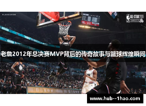 老詹2012年总决赛MVP背后的传奇故事与篮球辉煌瞬间