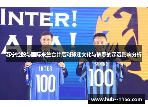 苏宁控股与国际米兰合并后对球迷文化与情感的深远影响分析