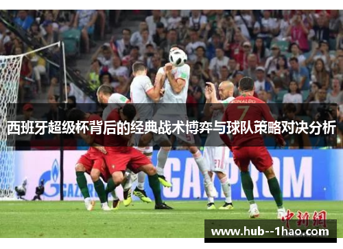 西班牙超级杯背后的经典战术博弈与球队策略对决分析