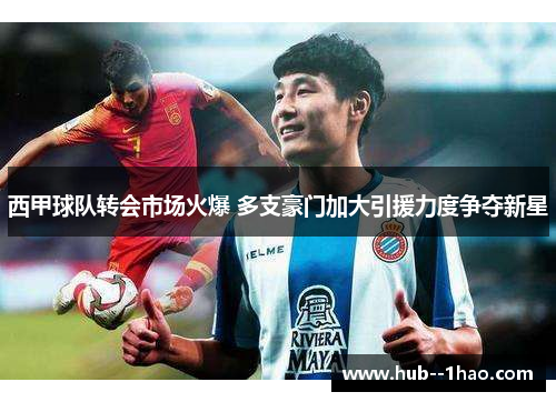 西甲球队转会市场火爆 多支豪门加大引援力度争夺新星
