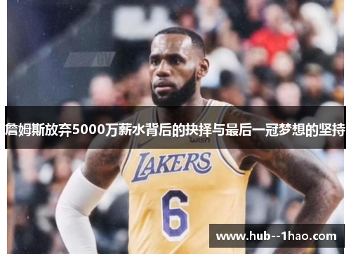 詹姆斯放弃5000万薪水背后的抉择与最后一冠梦想的坚持