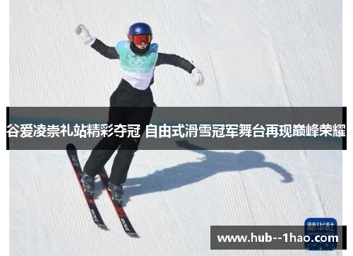 谷爱凌崇礼站精彩夺冠 自由式滑雪冠军舞台再现巅峰荣耀