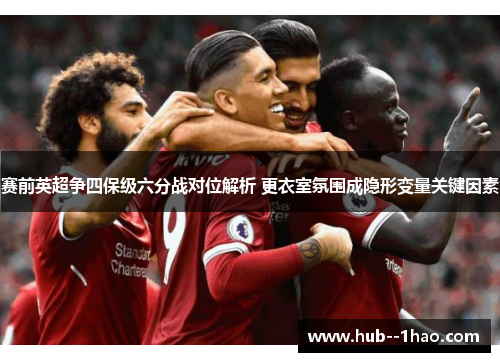 赛前英超争四保级六分战对位解析 更衣室氛围成隐形变量关键因素