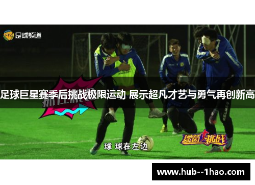 足球巨星赛季后挑战极限运动 展示超凡才艺与勇气再创新高