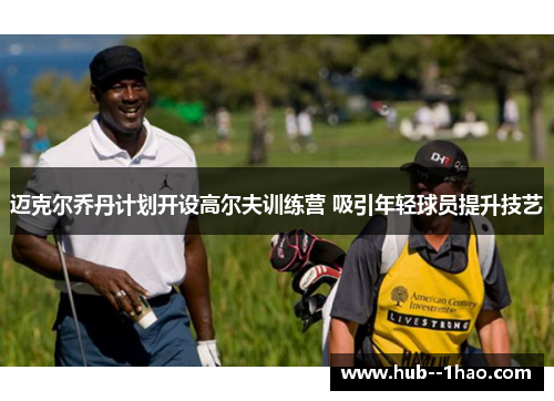 迈克尔乔丹计划开设高尔夫训练营 吸引年轻球员提升技艺