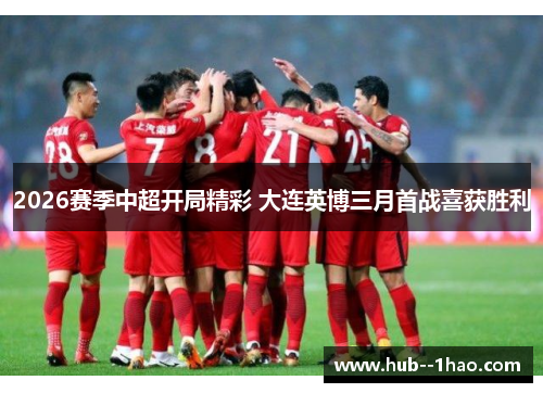 2026赛季中超开局精彩 大连英博三月首战喜获胜利