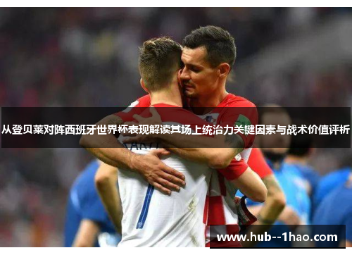 从登贝莱对阵西班牙世界杯表现解读其场上统治力关键因素与战术价值评析