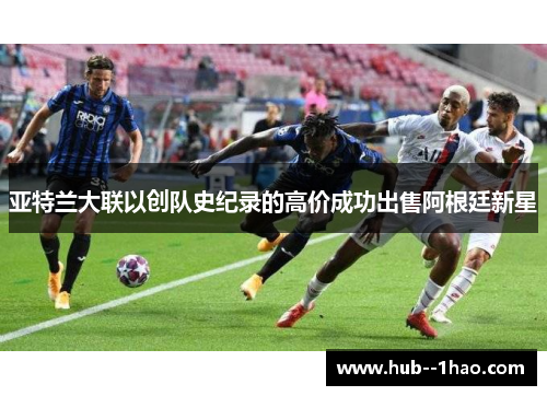 亚特兰大联以创队史纪录的高价成功出售阿根廷新星