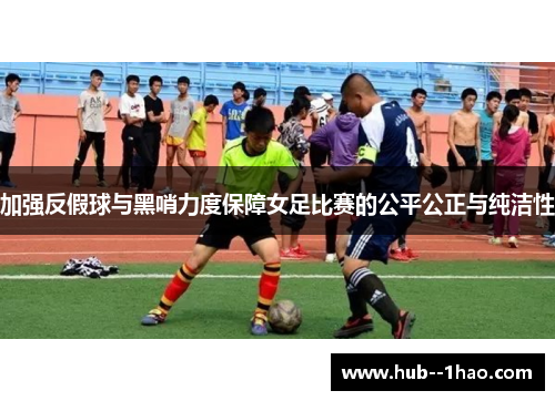 加强反假球与黑哨力度保障女足比赛的公平公正与纯洁性
