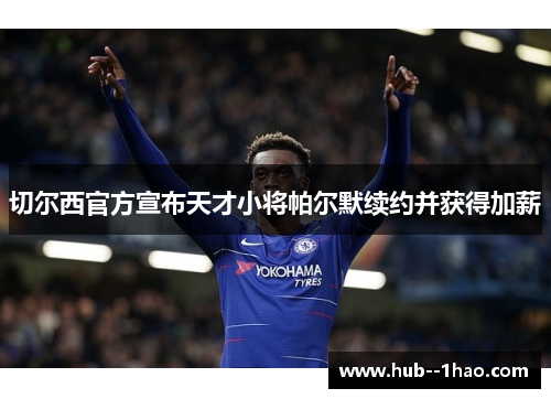 切尔西官方宣布天才小将帕尔默续约并获得加薪 切尔西官方宣布天才小将帕尔默续约并获得加薪