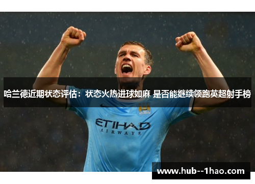 哈兰德近期状态评估：状态火热进球如麻 是否能继续领跑英超射手榜