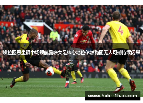 埃拉图恩坐镇中场领航曼联女足核心地位依然稳固无人可撼持续闪耀 埃拉图恩坐镇中场领航曼联女足核心地位依然稳固无人可撼持续闪耀