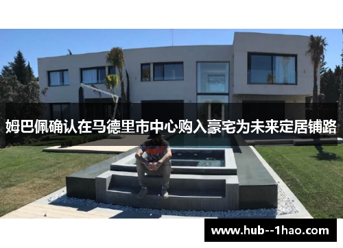 姆巴佩确认在马德里市中心购入豪宅为未来定居铺路