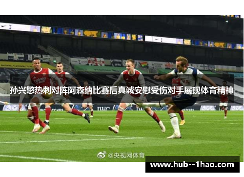 孙兴慜热刺对阵阿森纳比赛后真诚安慰受伤对手展现体育精神