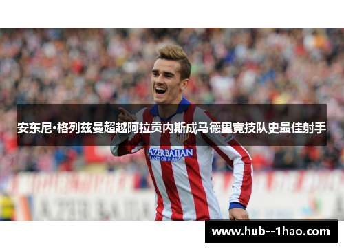 安东尼·格列兹曼超越阿拉贡内斯成马德里竞技队史最佳射手 安东尼·格列兹曼超越阿拉贡内斯成马德里竞技队史最佳射手