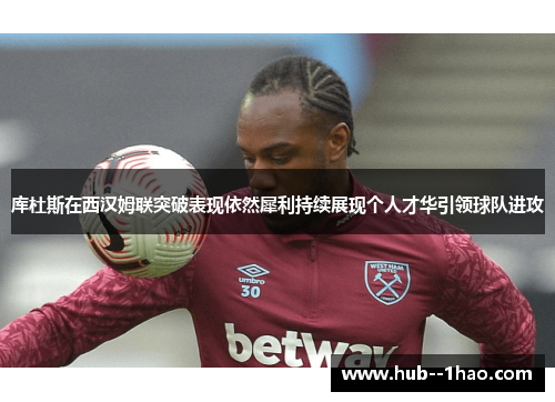 库杜斯在西汉姆联突破表现依然犀利持续展现个人才华引领球队进攻