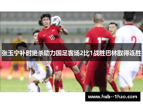 张玉宁补时绝杀助力国足客场2比1战胜巴林取得连胜 张玉宁补时绝杀助力国足客场2比1战胜巴林取得连胜