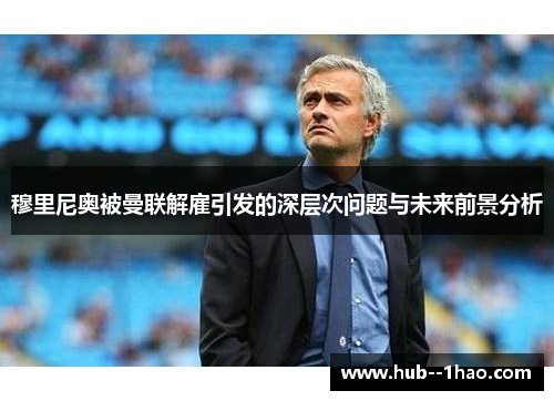 穆里尼奥被曼联解雇引发的深层次问题与未来前景分析