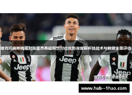 维克托奥斯梅恩对阵里昂英超假想对位优势深度解析技战术与数据全面评估