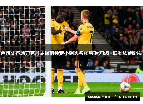 西班牙客场力克丹麦提前锁定小组头名强势挺进欧国联淘汰赛阶段