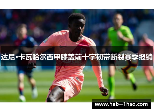 达尼·卡瓦哈尔西甲膝盖前十字韧带断裂赛季报销