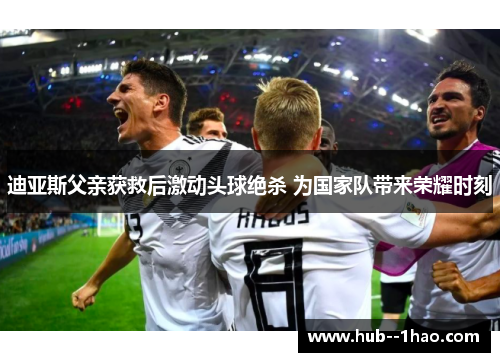 迪亚斯父亲获救后激动头球绝杀 为国家队带来荣耀时刻